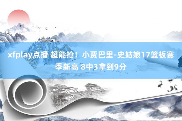 xfplay点播 超能抢！小贾巴里-史姑娘17篮板赛季新高 8中3拿到9分