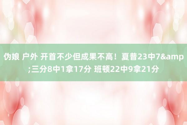 伪娘 户外 开首不少但成果不高！夏普23中7&三分8中1拿17分 班顿22中9拿21分
