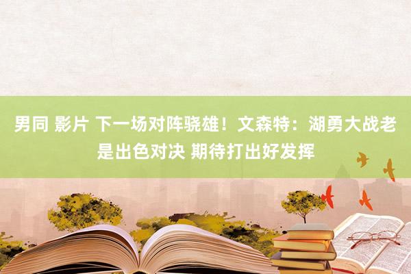 男同 影片 下一场对阵骁雄！文森特：湖勇大战老是出色对决 期待打出好发挥