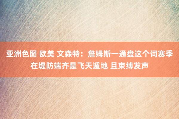 亚洲色图 欧美 文森特：詹姆斯一通盘这个词赛季在堤防端齐是飞天遁地 且束缚发声