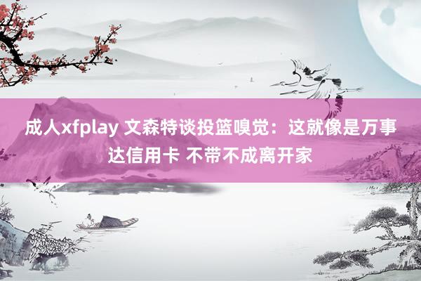 成人xfplay 文森特谈投篮嗅觉：这就像是万事达信用卡 不带不成离开家