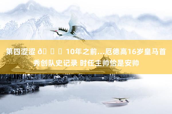 第四涩涩 👀10年之前...厄德高16岁皇马首秀创队史记录 时任主帅恰是安帅