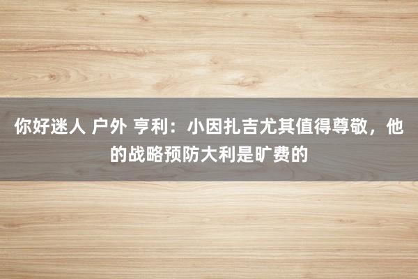 你好迷人 户外 亨利：小因扎吉尤其值得尊敬，他的战略预防大利是旷费的