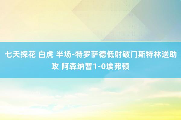 七天探花 白虎 半场-特罗萨德低射破门斯特林送助攻 阿森纳暂1-0埃弗顿