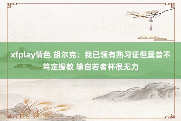 xfplay情色 胡尔克：我已领有熟习证但曩昔不笃定握教 输自若者杯很无力