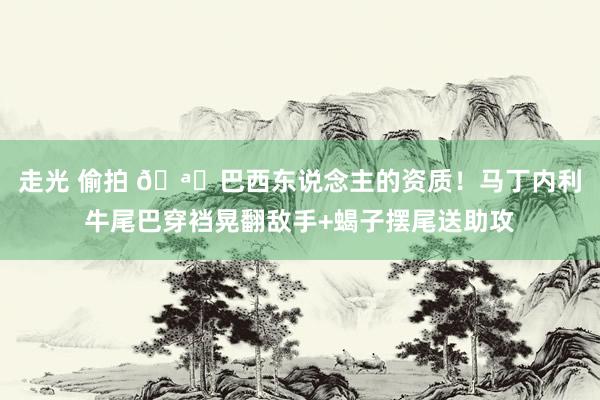 走光 偷拍 🪄巴西东说念主的资质！马丁内利牛尾巴穿裆晃翻敌手+蝎子摆尾送助攻
