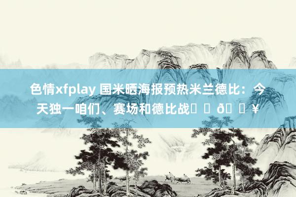 色情xfplay 国米晒海报预热米兰德比：今天独一咱们、赛场和德比战⚔️💥